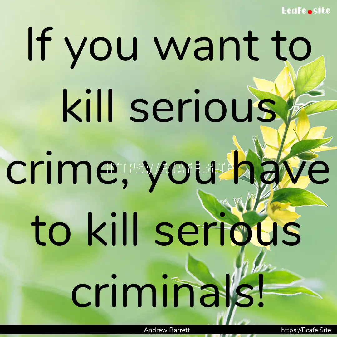 If you want to kill serious crime, you have.... : Quote by Andrew Barrett