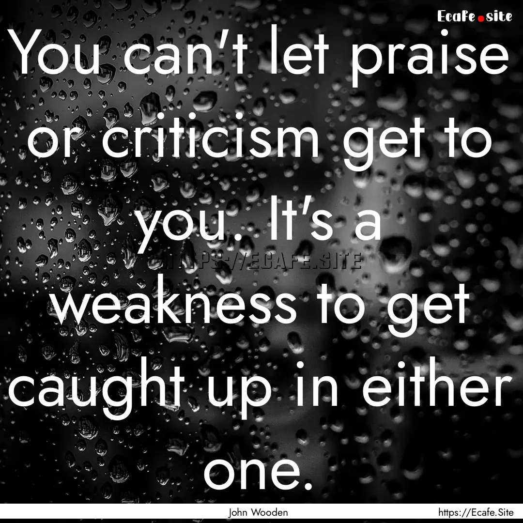 You can't let praise or criticism get to.... : Quote by John Wooden