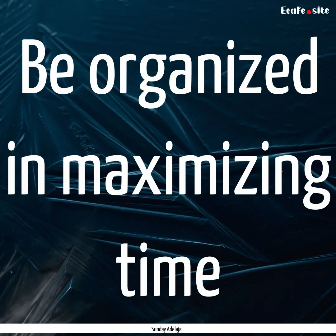 Be organized in maximizing time : Quote by Sunday Adelaja