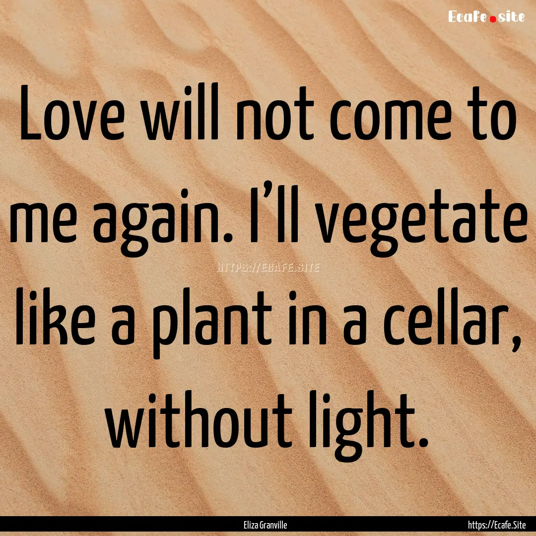 Love will not come to me again. I’ll vegetate.... : Quote by Eliza Granville