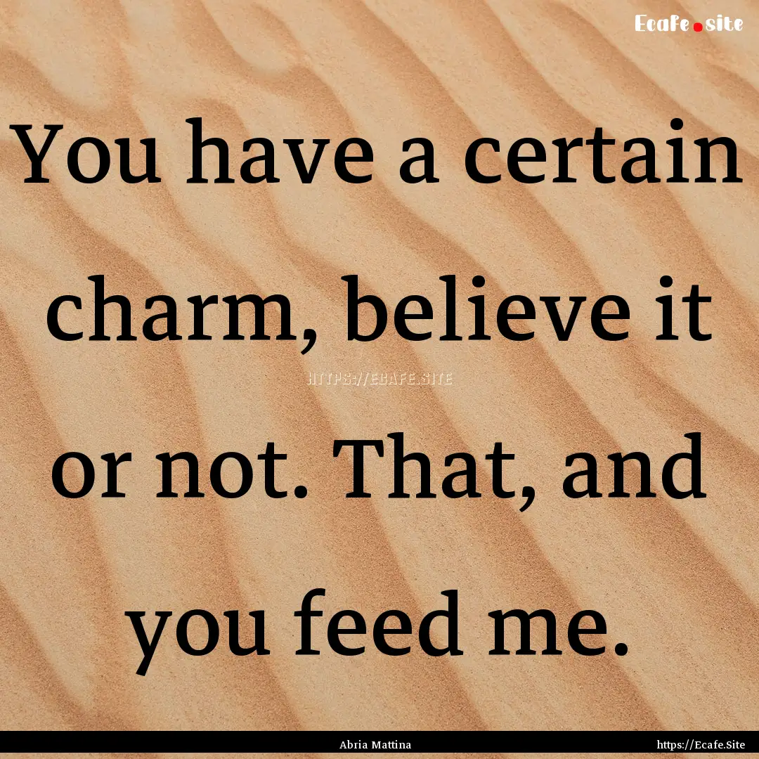 You have a certain charm, believe it or not..... : Quote by Abria Mattina