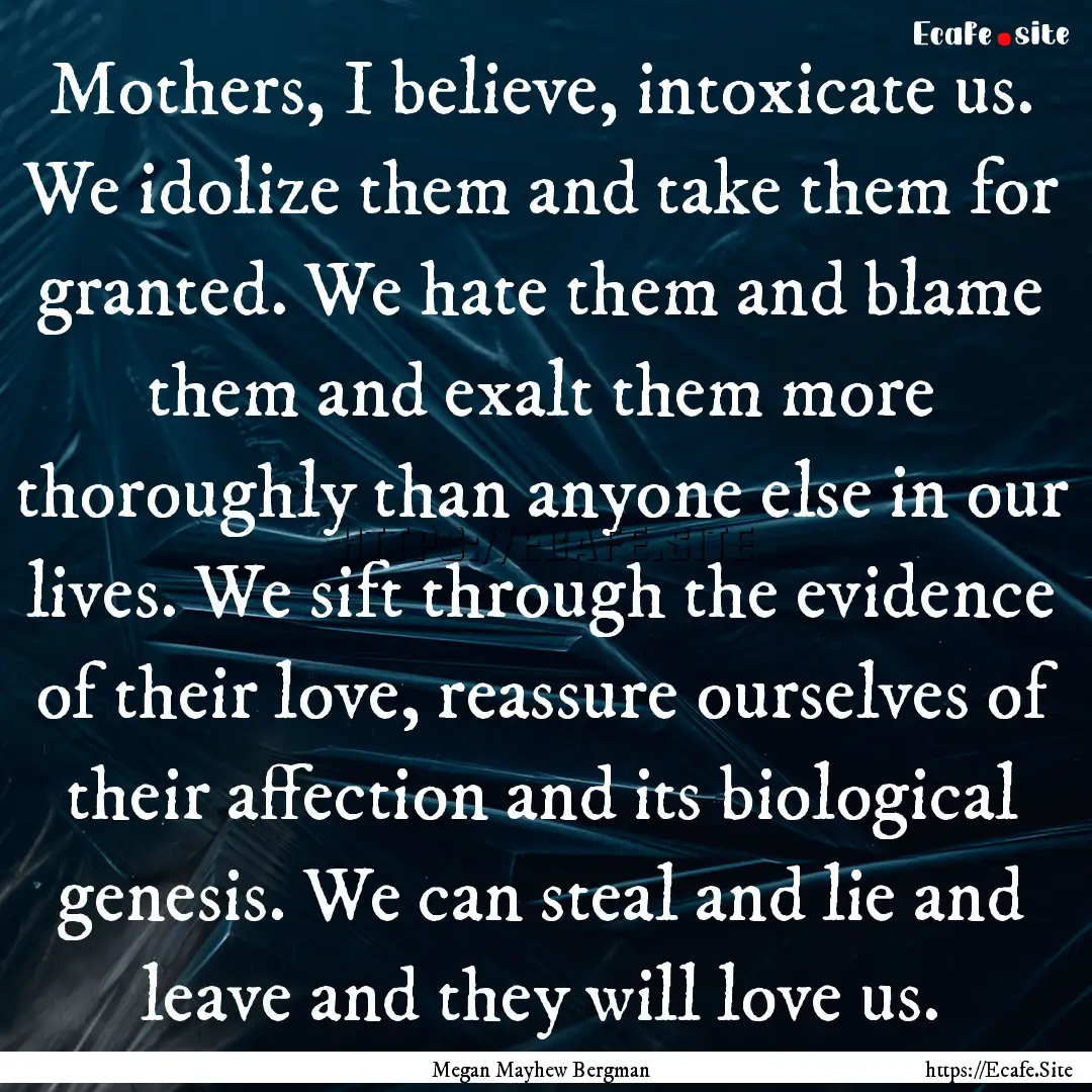 Mothers, I believe, intoxicate us. We idolize.... : Quote by Megan Mayhew Bergman