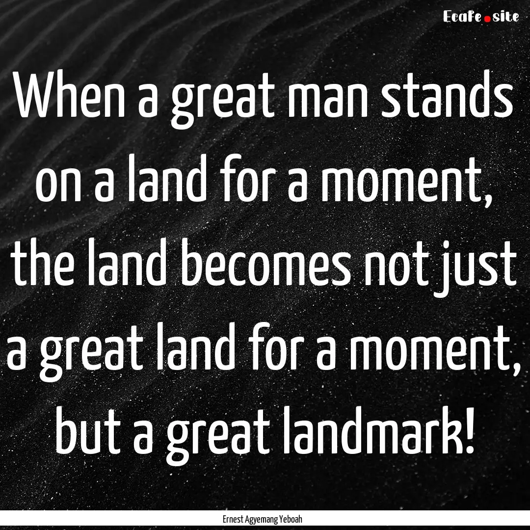 When a great man stands on a land for a moment,.... : Quote by Ernest Agyemang Yeboah