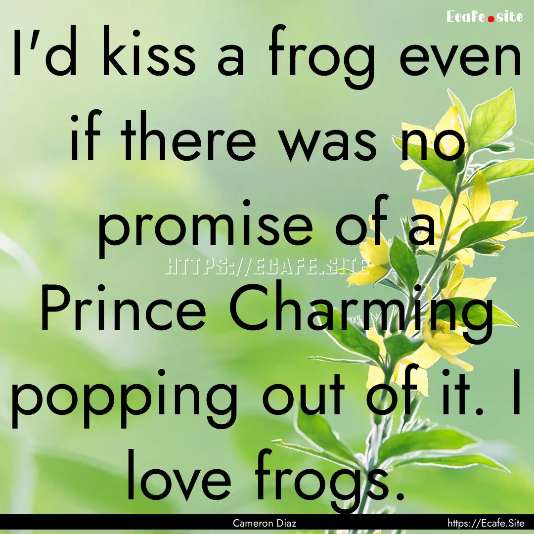 I'd kiss a frog even if there was no promise.... : Quote by Cameron Diaz