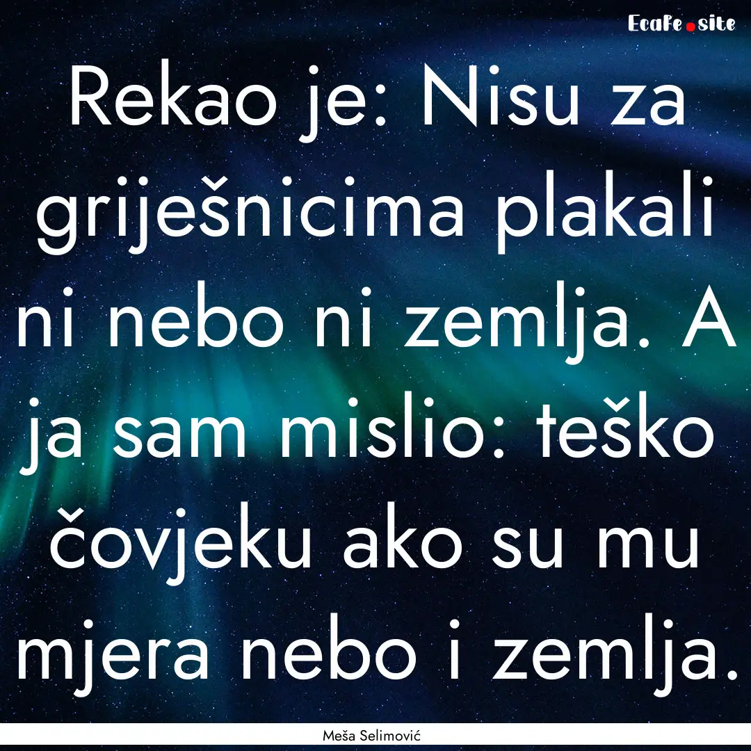 Rekao je: Nisu za griješnicima plakali ni.... : Quote by Meša Selimović