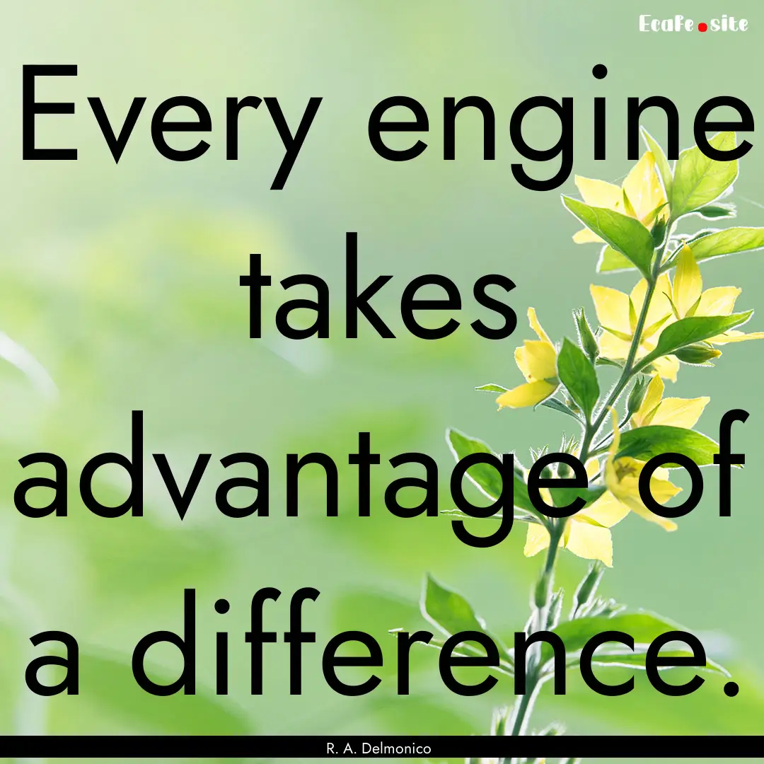 Every engine takes advantage of a difference..... : Quote by R. A. Delmonico