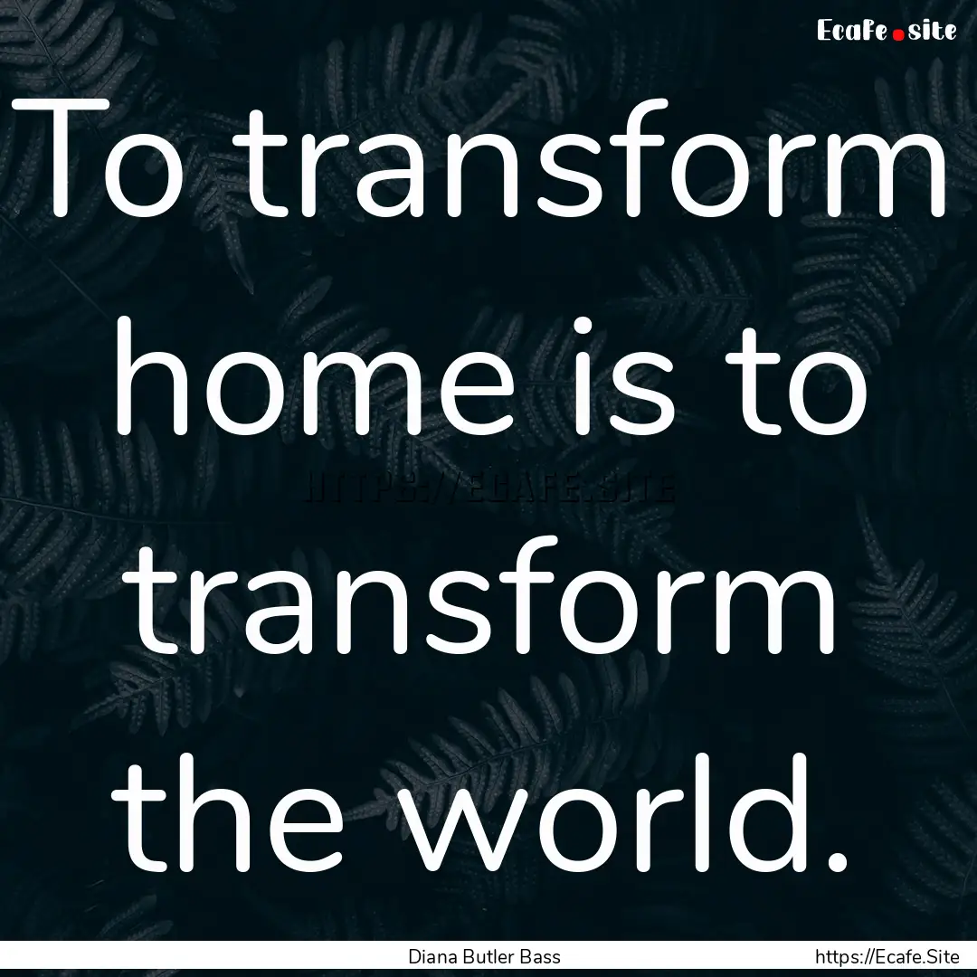 To transform home is to transform the world..... : Quote by Diana Butler Bass