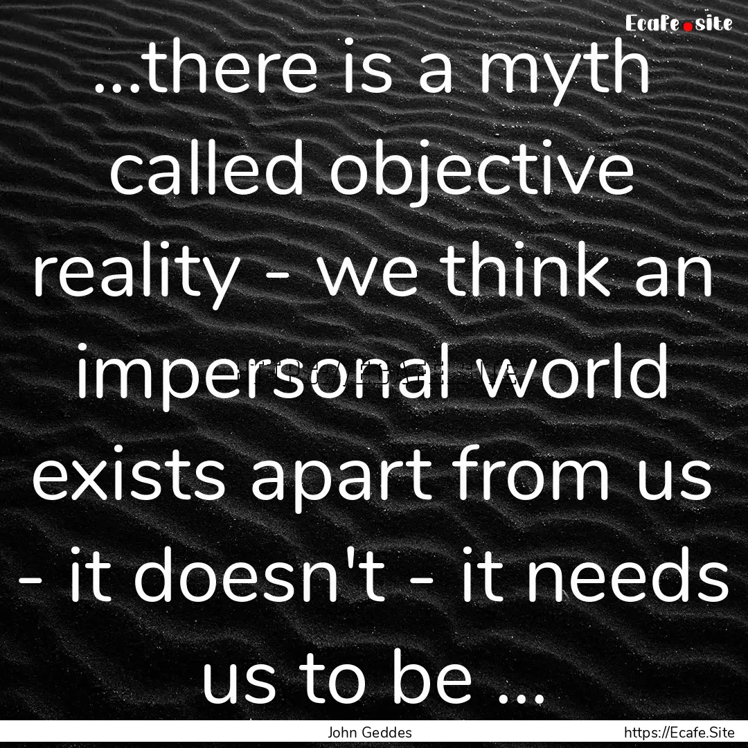 ...there is a myth called objective reality.... : Quote by John Geddes