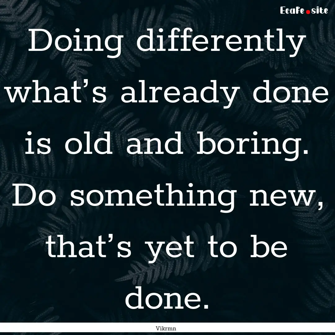 Doing differently what’s already done is.... : Quote by Vikrmn