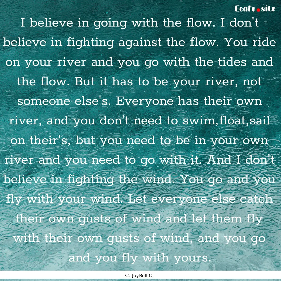 I believe in going with the flow. I don't.... : Quote by C. JoyBell C.