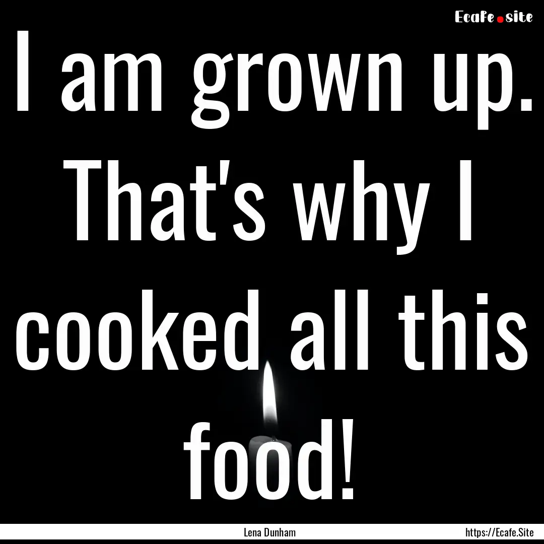 I am grown up. That's why I cooked all this.... : Quote by Lena Dunham