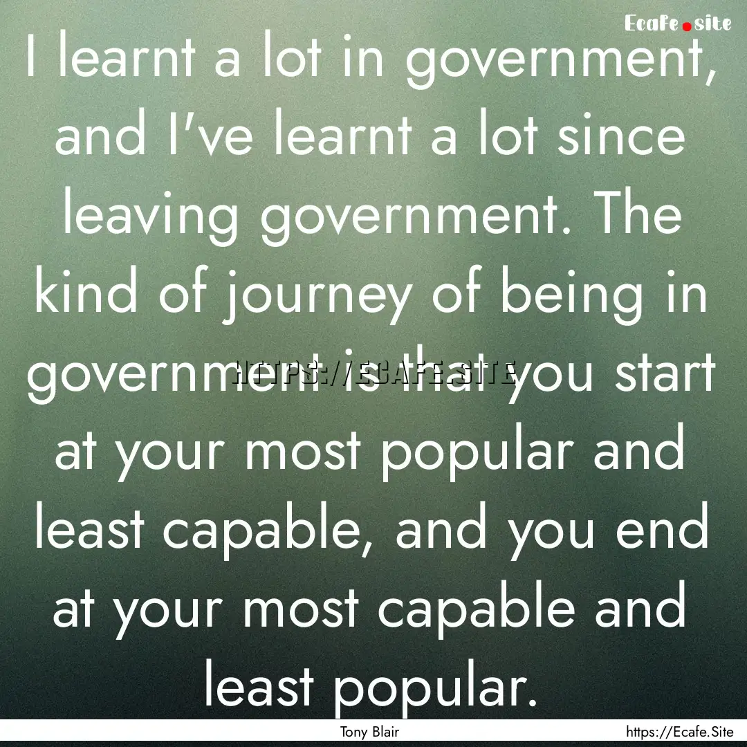 I learnt a lot in government, and I've learnt.... : Quote by Tony Blair