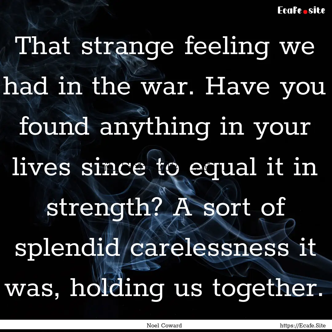 That strange feeling we had in the war. Have.... : Quote by Noel Coward