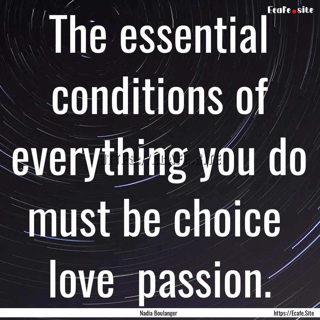 The essential conditions of everything you.... : Quote by Nadia Boulanger