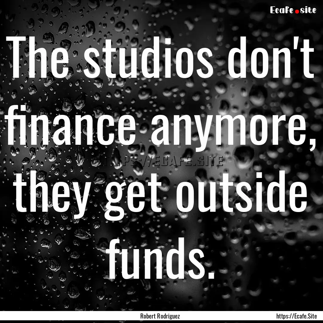 The studios don't finance anymore, they get.... : Quote by Robert Rodriguez