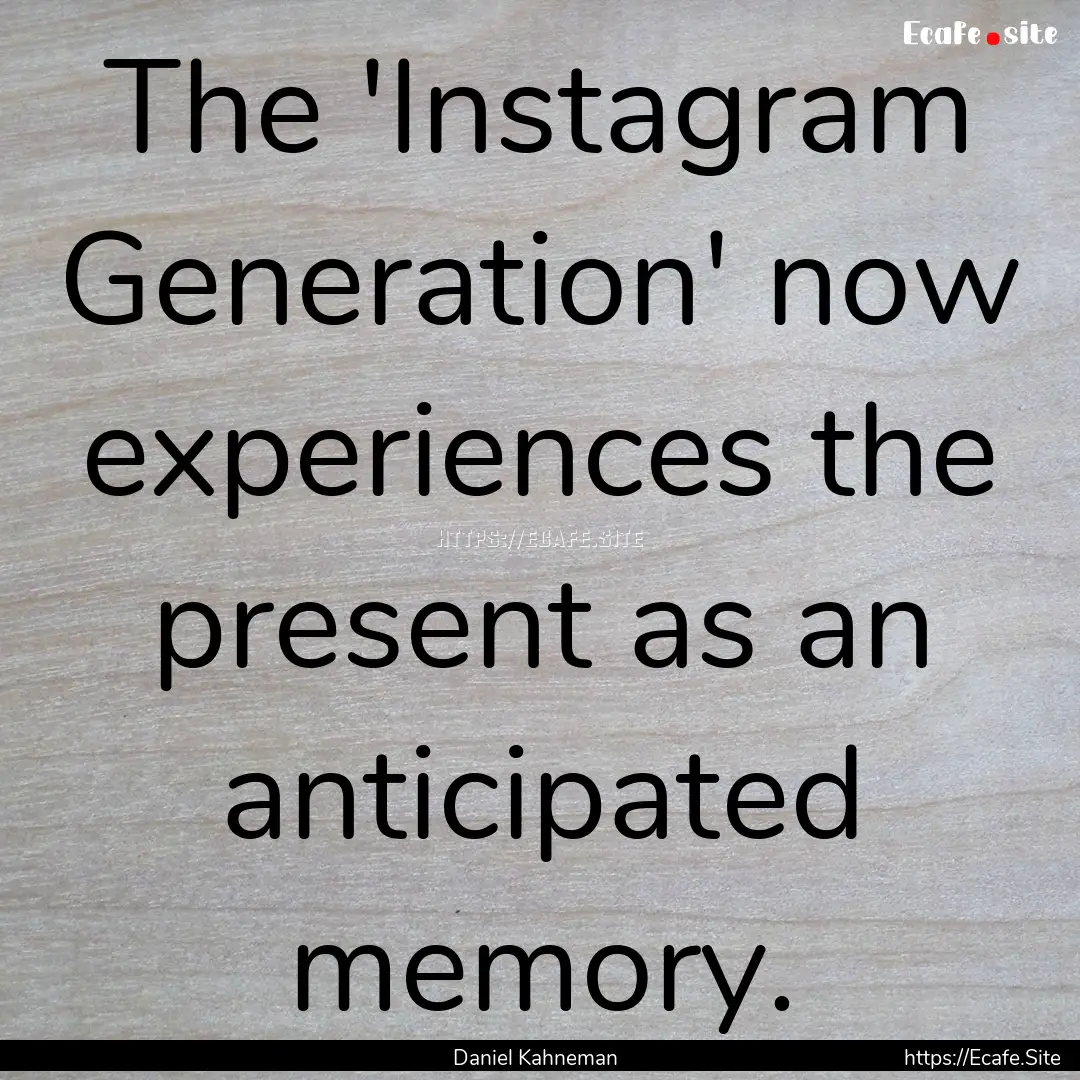 The 'Instagram Generation' now experiences.... : Quote by Daniel Kahneman