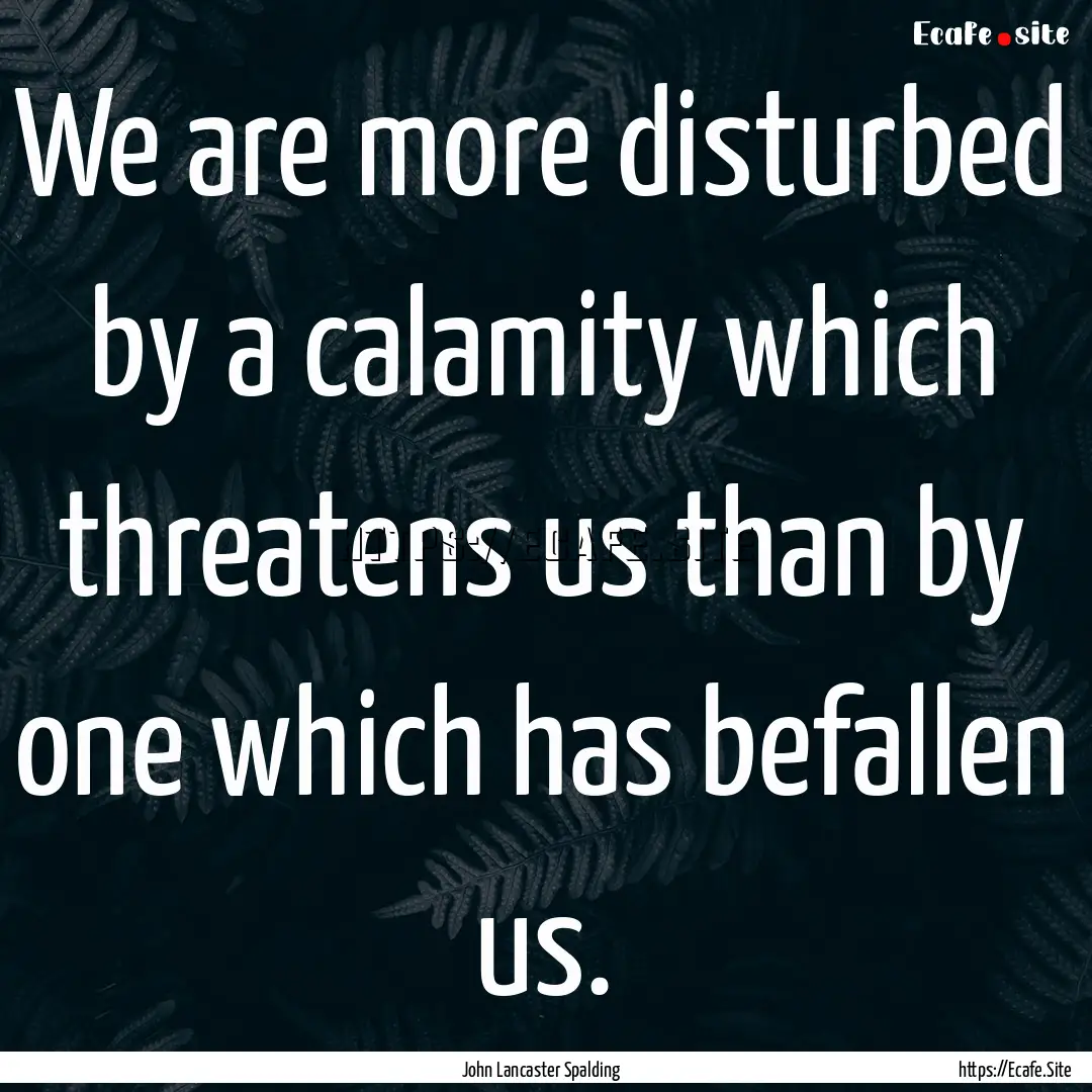 We are more disturbed by a calamity which.... : Quote by John Lancaster Spalding