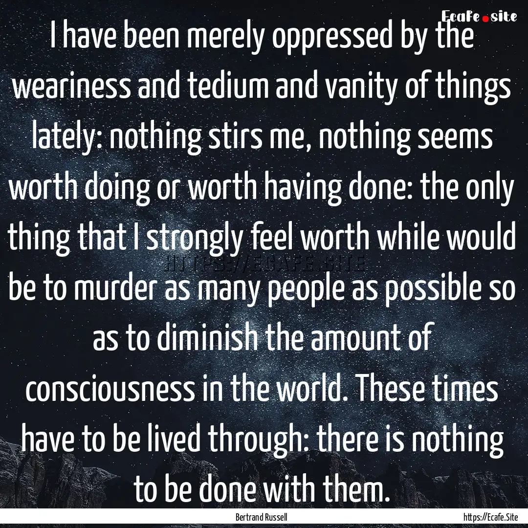 I have been merely oppressed by the weariness.... : Quote by Bertrand Russell