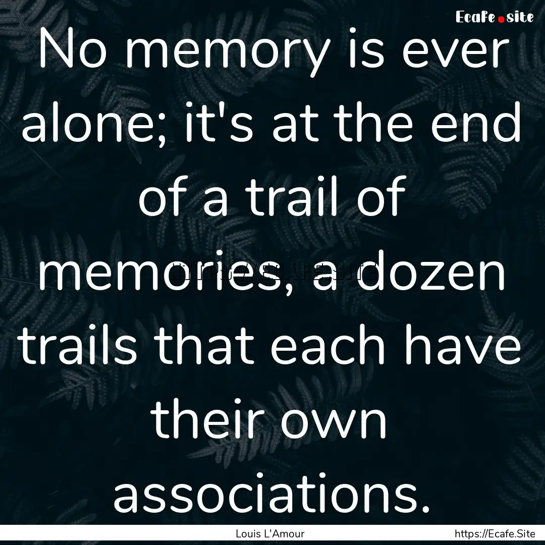 No memory is ever alone; it's at the end.... : Quote by Louis L'Amour