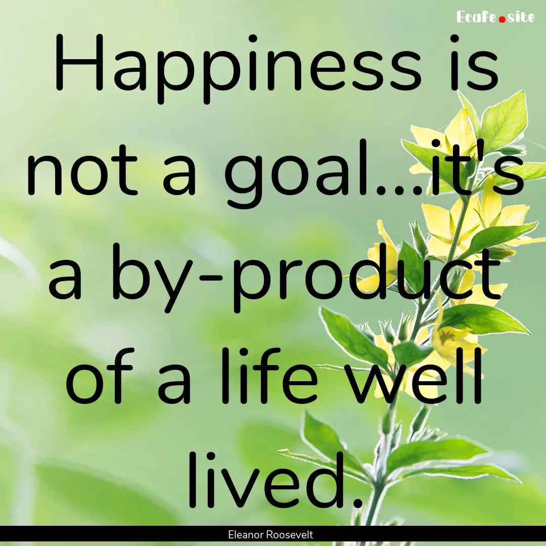 Happiness is not a goal...it's a by-product.... : Quote by Eleanor Roosevelt