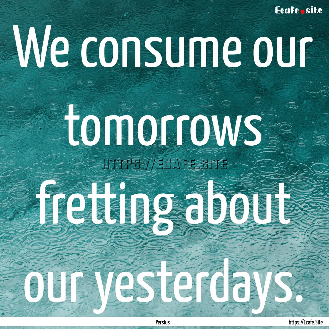 We consume our tomorrows fretting about our.... : Quote by Persius