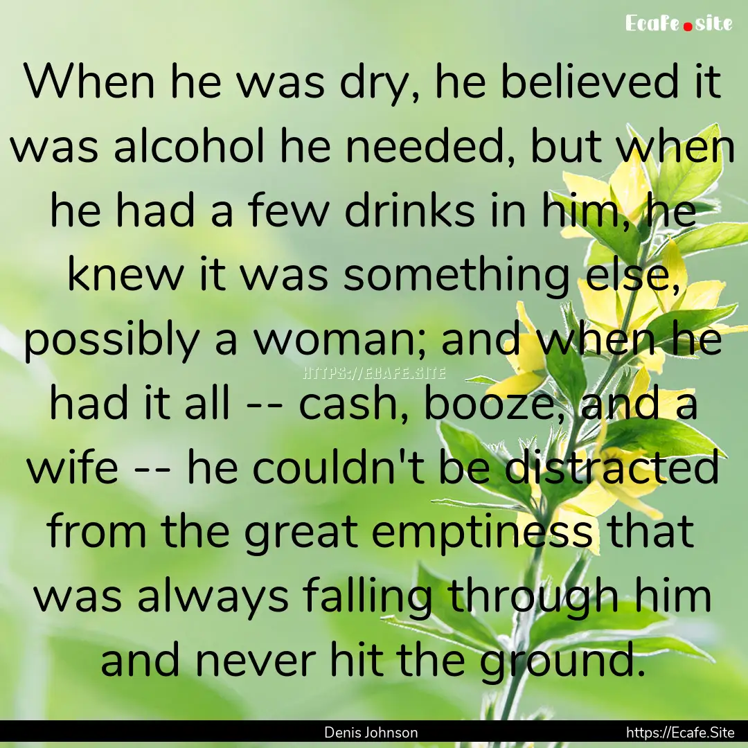 When he was dry, he believed it was alcohol.... : Quote by Denis Johnson