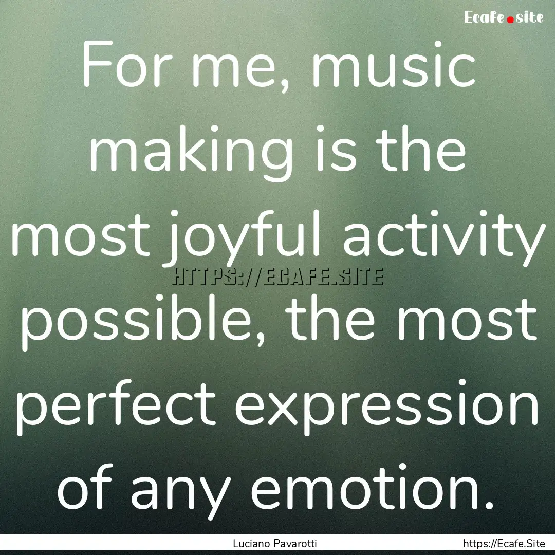 For me, music making is the most joyful activity.... : Quote by Luciano Pavarotti