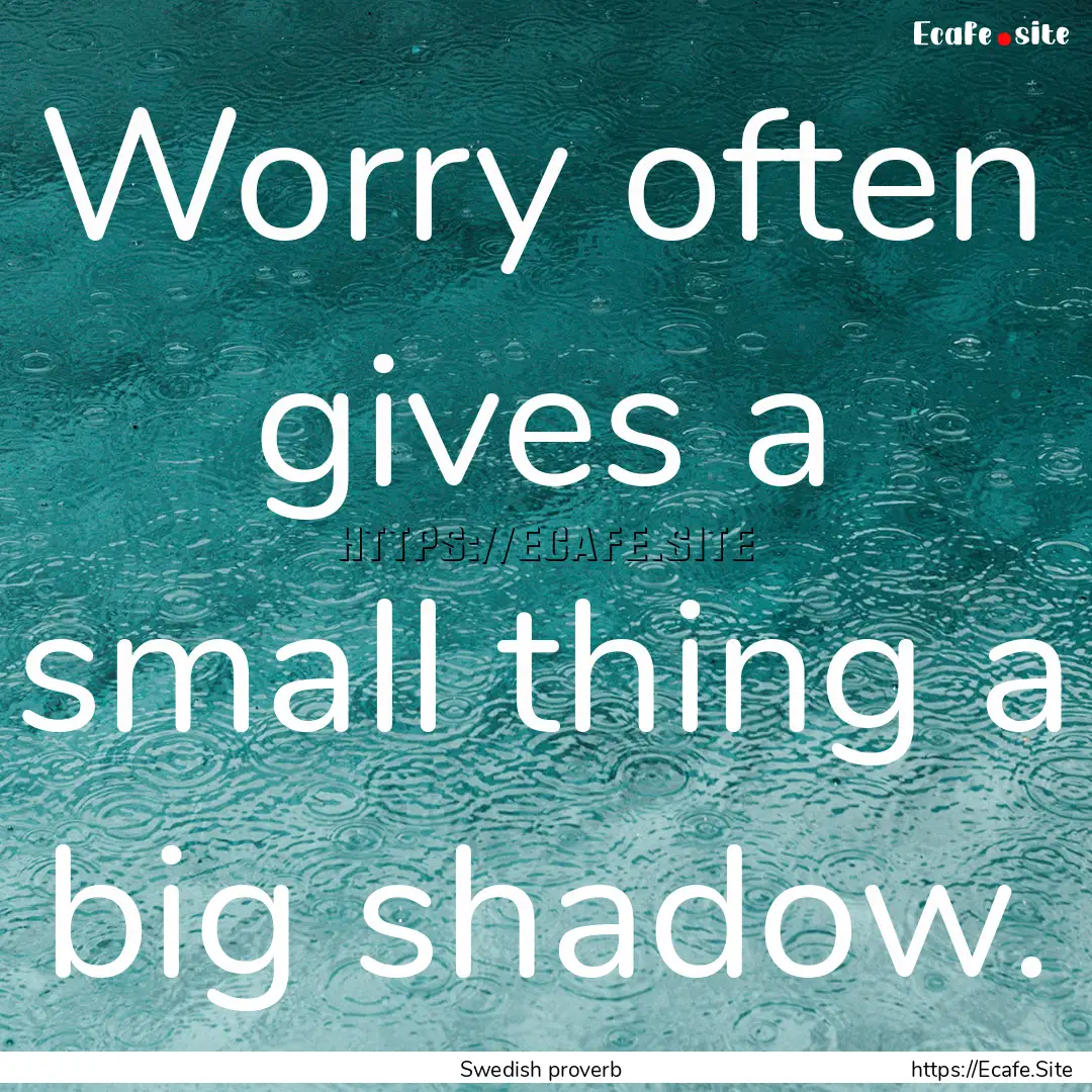 Worry often gives a small thing a big shadow..... : Quote by Swedish proverb