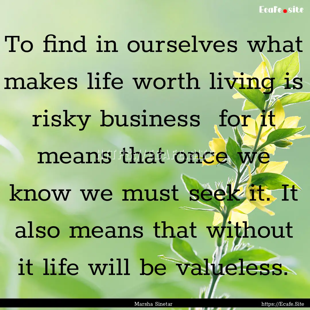 To find in ourselves what makes life worth.... : Quote by Marsha Sinetar