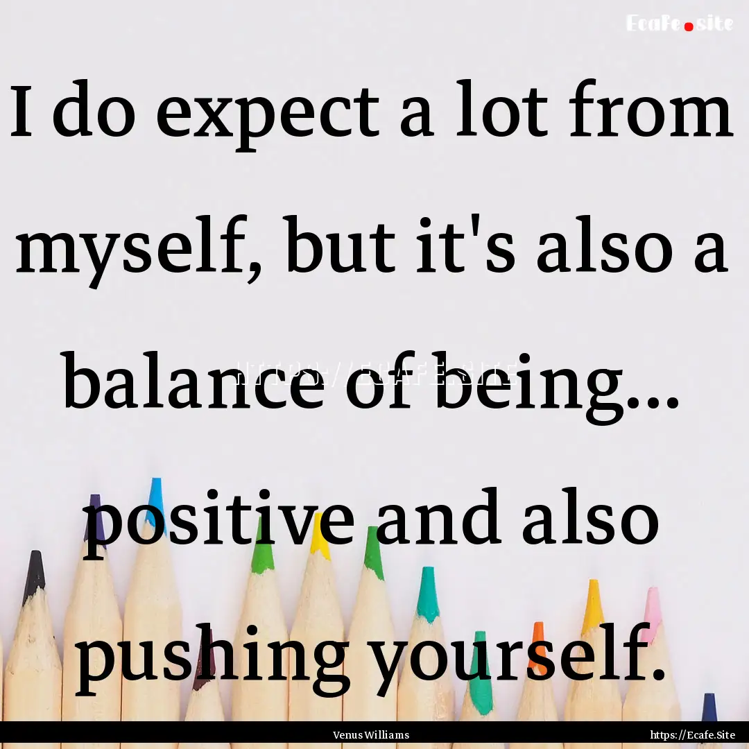 I do expect a lot from myself, but it's also.... : Quote by Venus Williams