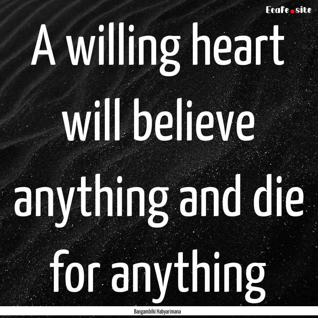 A willing heart will believe anything and.... : Quote by Bangambiki Habyarimana