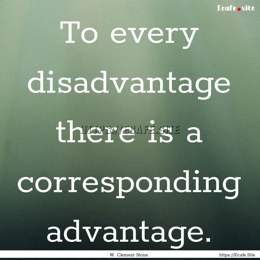 To every disadvantage there is a corresponding.... : Quote by W. Clement Stone