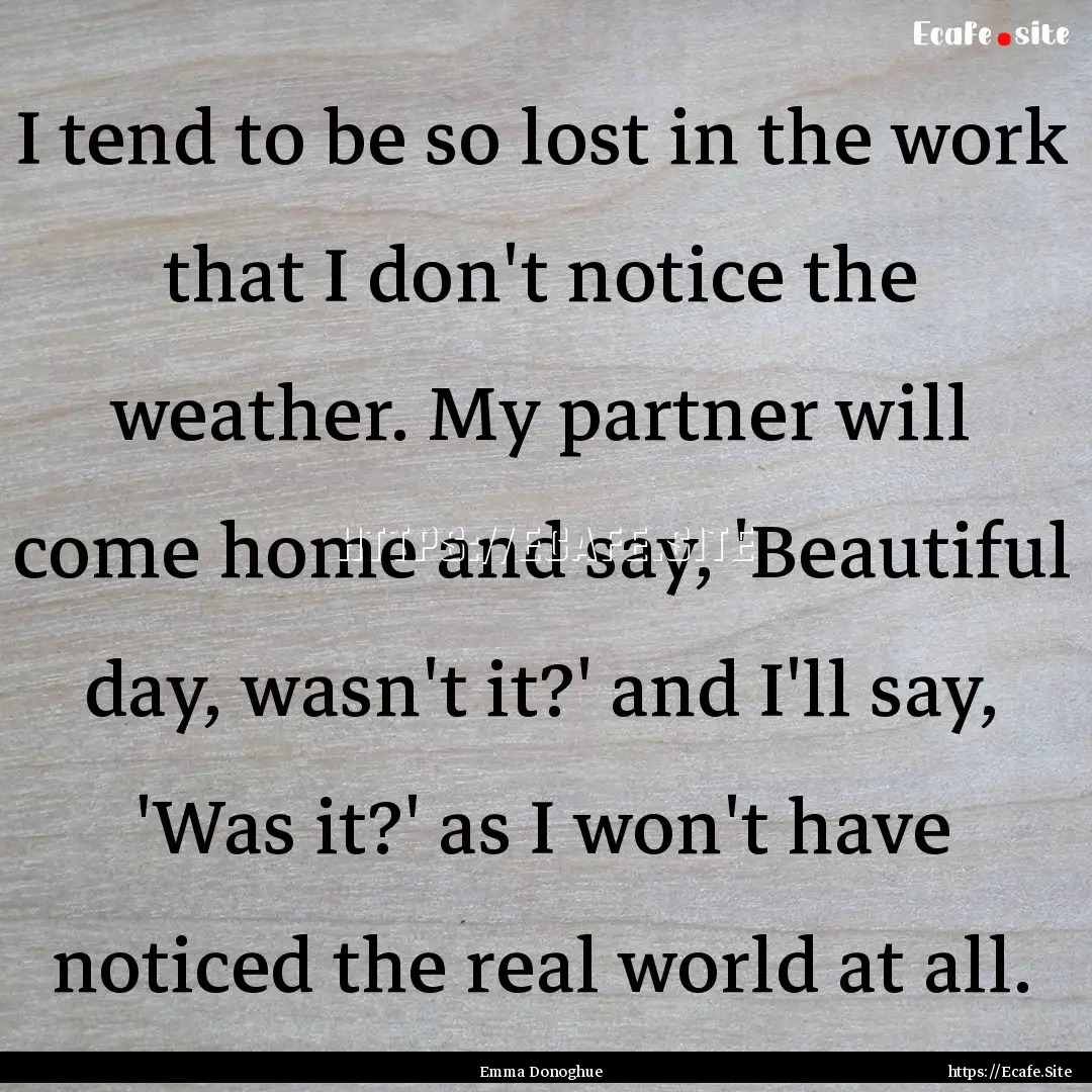 I tend to be so lost in the work that I don't.... : Quote by Emma Donoghue