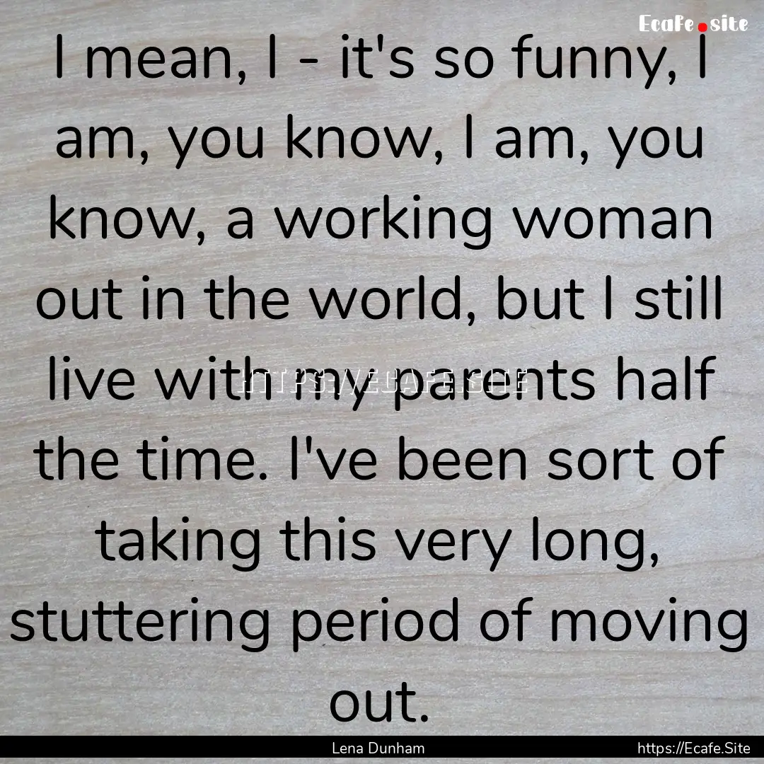 I mean, I - it's so funny, I am, you know,.... : Quote by Lena Dunham