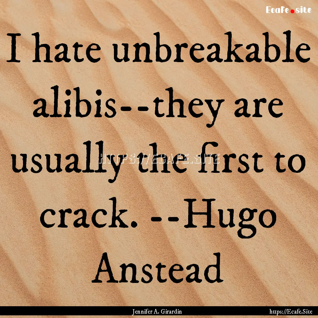 I hate unbreakable alibis--they are usually.... : Quote by Jennifer A. Girardin