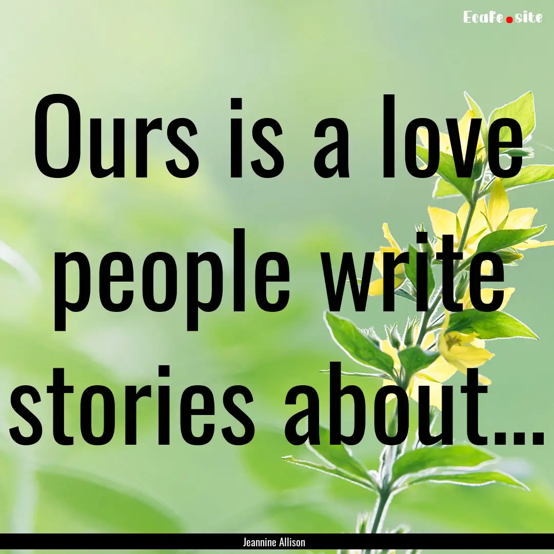 Ours is a love people write stories about....... : Quote by Jeannine Allison