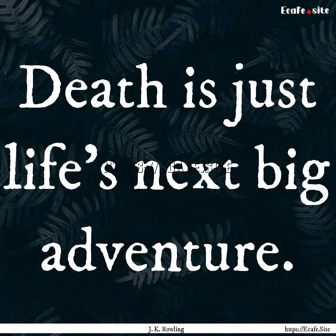 Death is just life's next big adventure. : Quote by J. K. Rowling