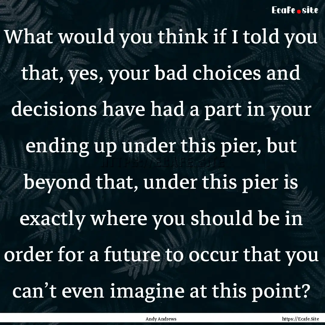 What would you think if I told you that,.... : Quote by Andy Andrews