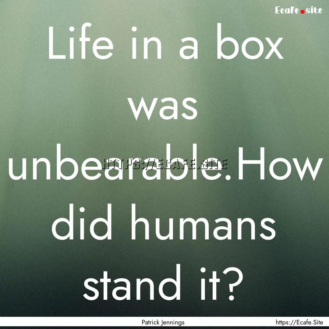 Life in a box was unbearable.How did humans.... : Quote by Patrick Jennings