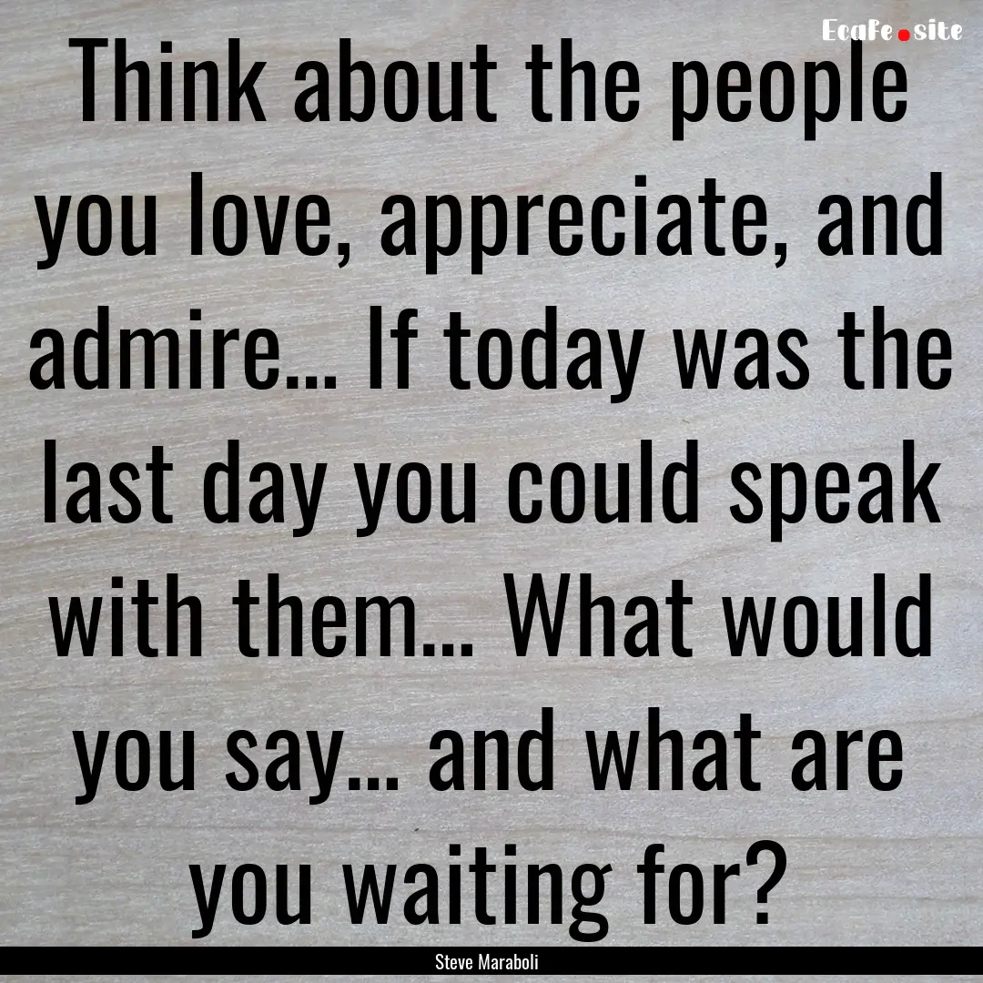 Think about the people you love, appreciate,.... : Quote by Steve Maraboli