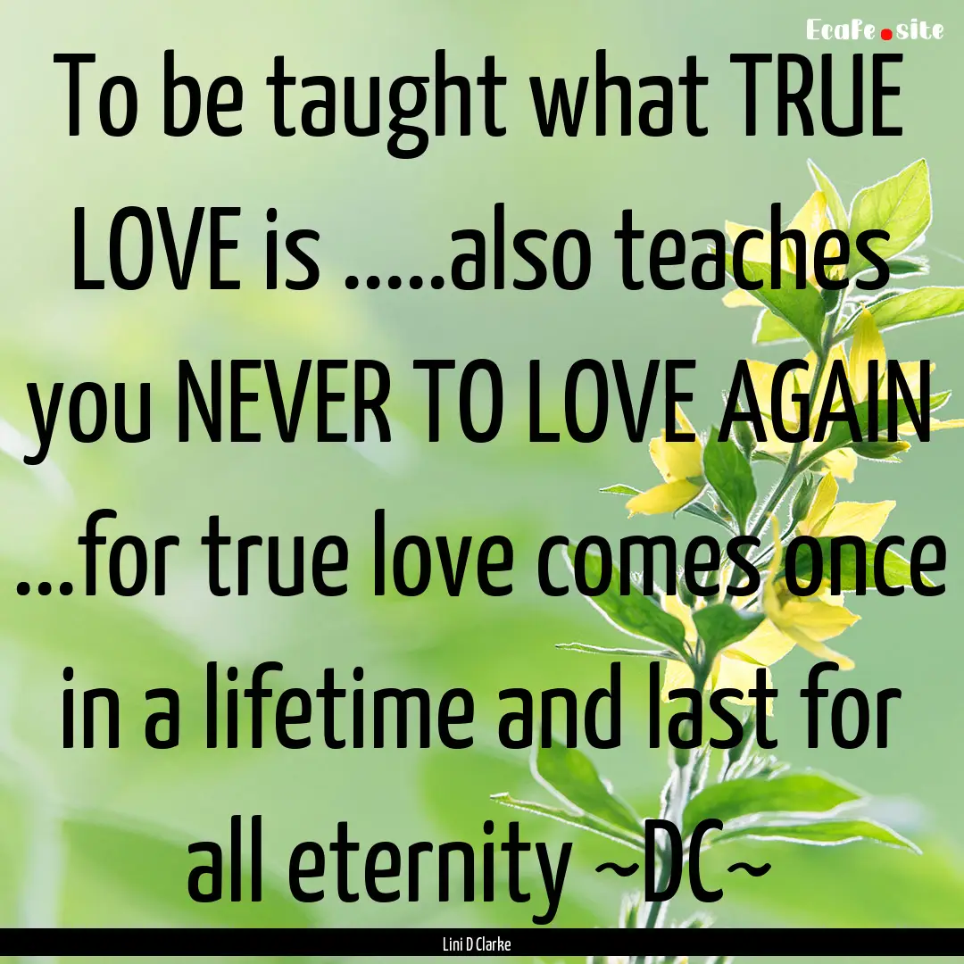 To be taught what TRUE LOVE is .....also.... : Quote by Lini D Clarke