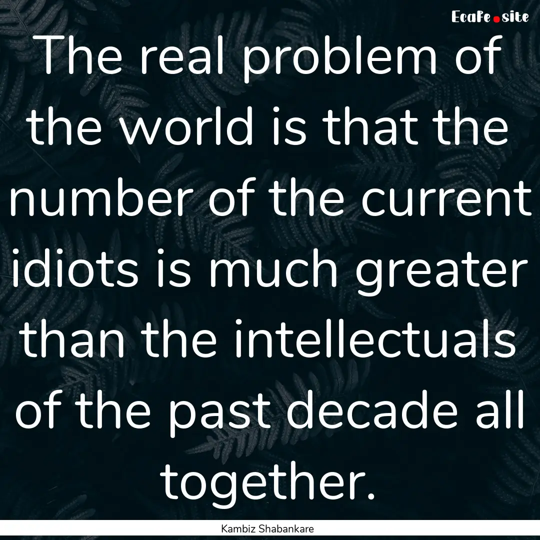 The real problem of the world is that the.... : Quote by Kambiz Shabankare