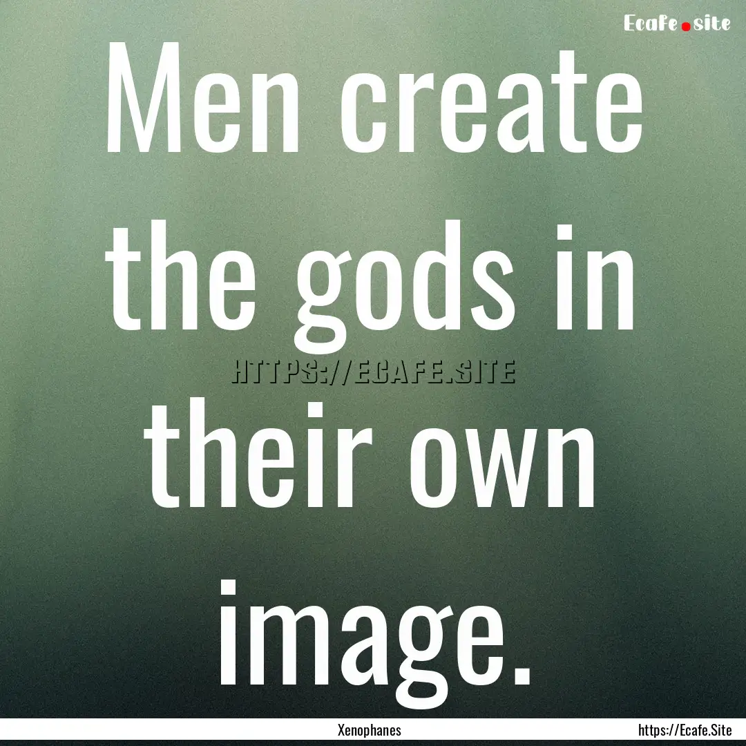 Men create the gods in their own image. : Quote by Xenophanes