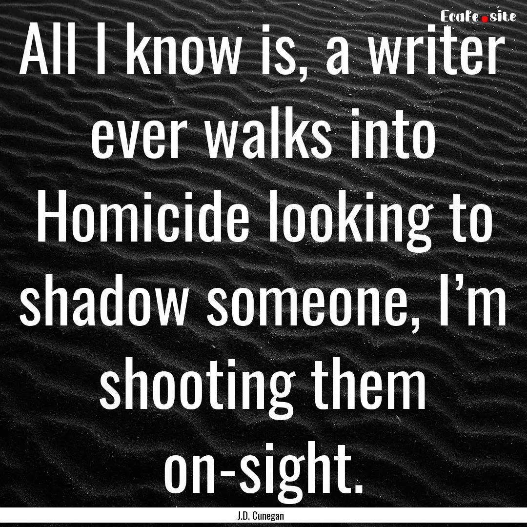 All I know is, a writer ever walks into Homicide.... : Quote by J.D. Cunegan