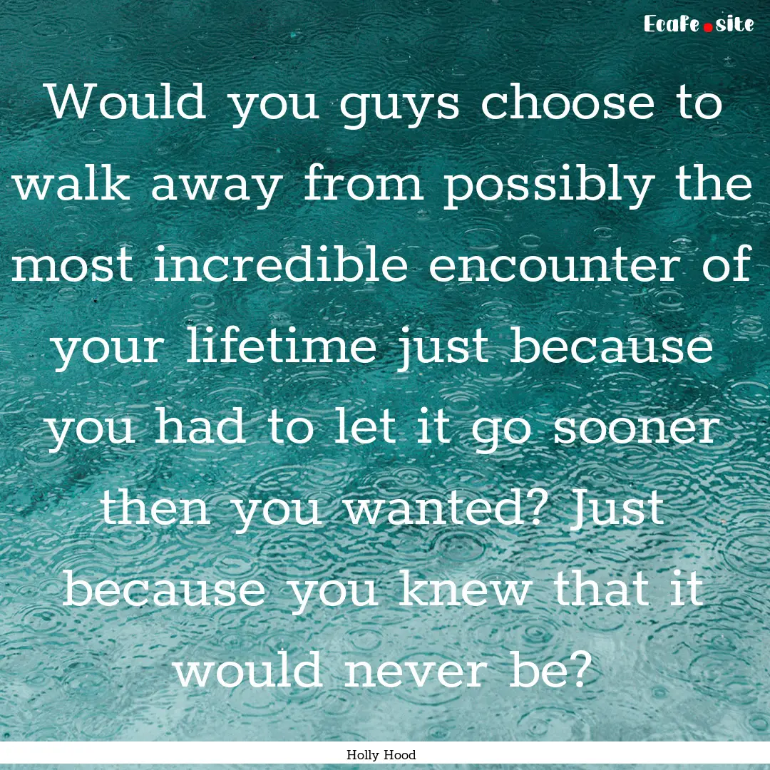 Would you guys choose to walk away from possibly.... : Quote by Holly Hood