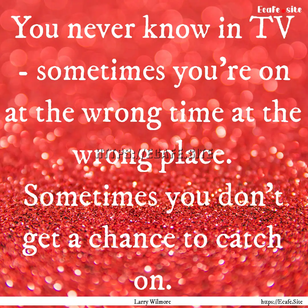 You never know in TV - sometimes you're on.... : Quote by Larry Wilmore