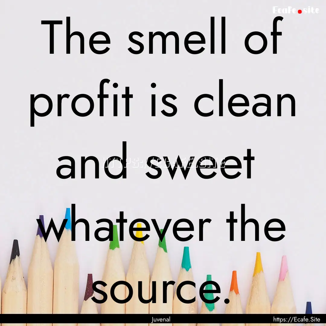 The smell of profit is clean and sweet whatever.... : Quote by Juvenal