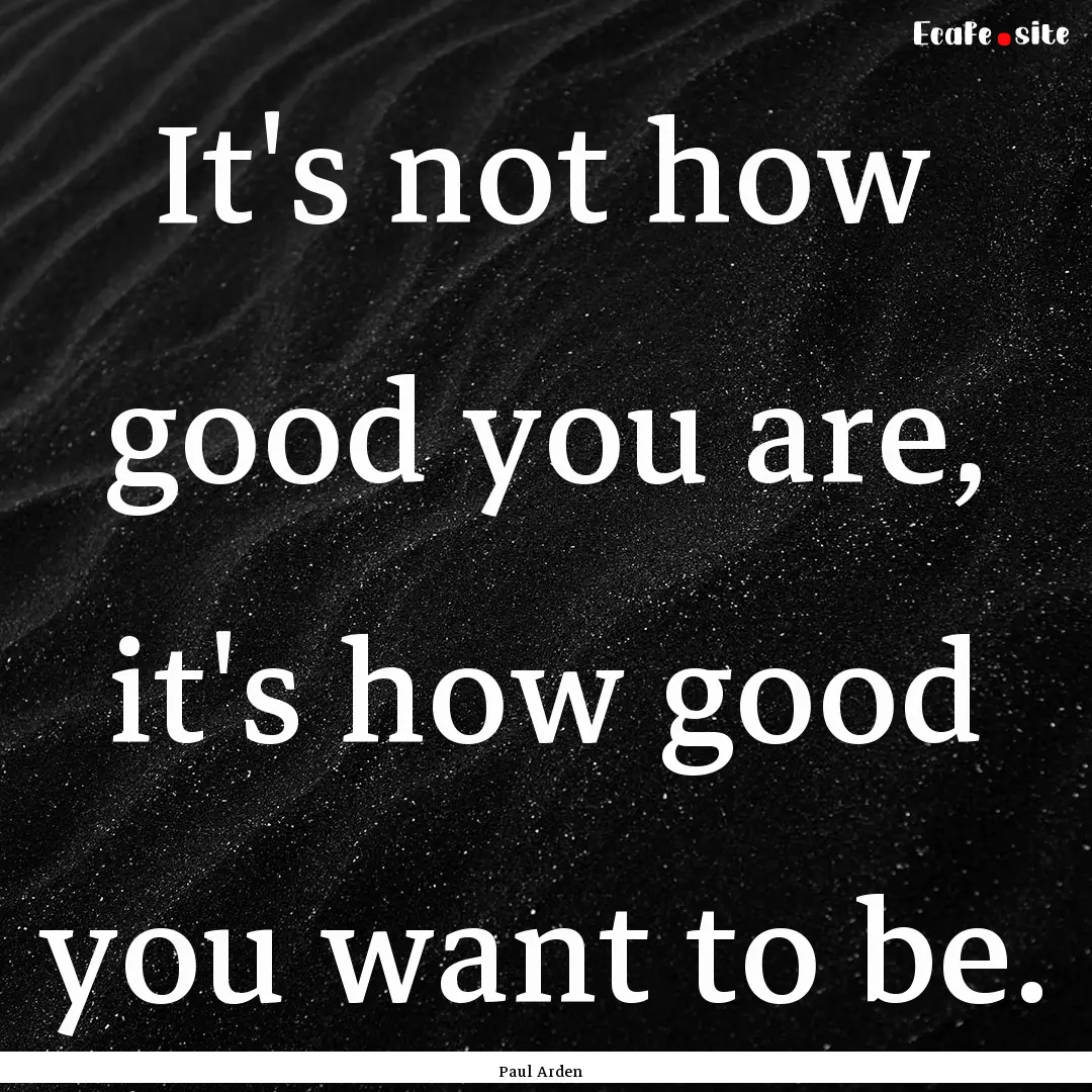 It's not how good you are, it's how good.... : Quote by Paul Arden