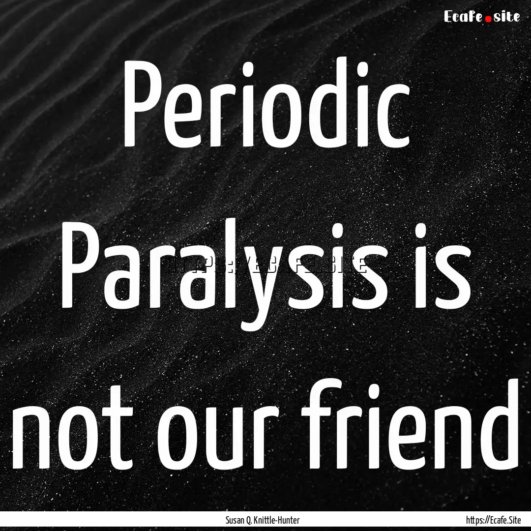 Periodic Paralysis is not our friend : Quote by Susan Q. Knittle-Hunter