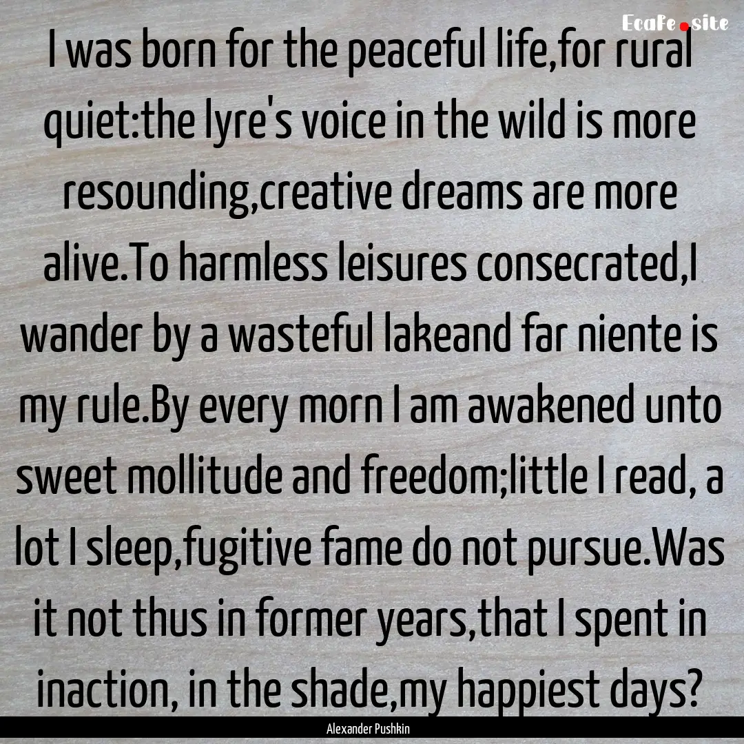 I was born for the peaceful life,for rural.... : Quote by Alexander Pushkin